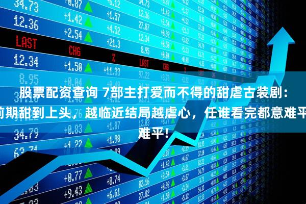 股票配资查询 7部主打爱而不得的甜虐古装剧：前期甜到上头，越临近结局越虐心，任谁看完都意难平!