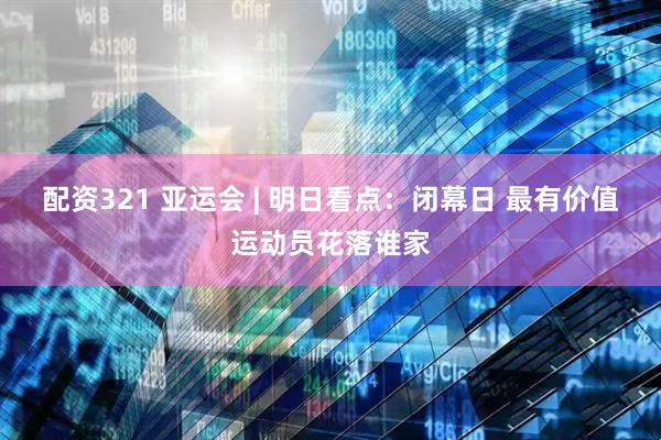 配资321 亚运会 | 明日看点：闭幕日 最有价值运动员花落谁家